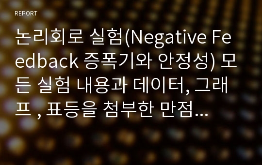 논리회로 실험(Negative Feedback 증폭기와 안정성) 모든 실험 내용과 데이터, 그래프 , 표등을 첨부한 만점 결과 레포트