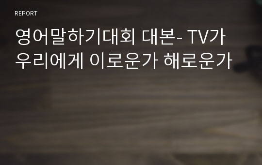 영어말하기대회 대본- TV가 우리에게 이로운가 해로운가