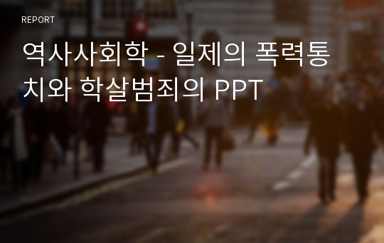 역사사회학 - 일제의 폭력통치와 학살범죄의 PPT