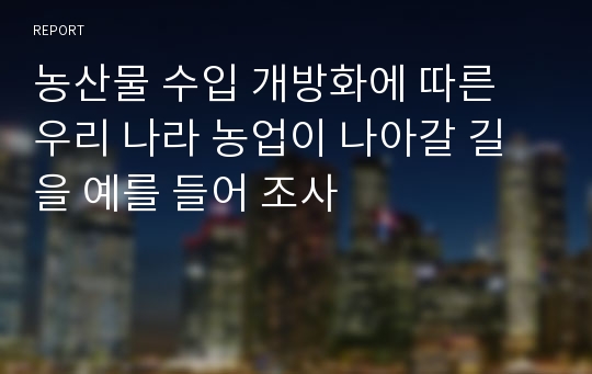 농산물 수입 개방화에 따른 우리 나라 농업이 나아갈 길을 예를 들어 조사