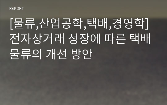 [물류,산업공학,택배,경영학] 전자상거래 성장에 따른 택배물류의 개선 방안