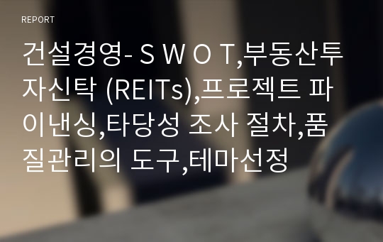 건설경영- S W O T,부동산투자신탁 (REITs),프로젝트 파이낸싱,타당성 조사 절차,품질관리의 도구,테마선정