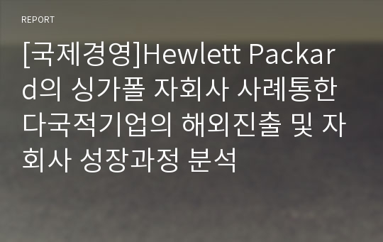 [국제경영]Hewlett Packard의 싱가폴 자회사 사례통한 다국적기업의 해외진출 및 자회사 성장과정 분석