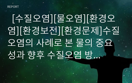   [수질오염][물오염][환경오염][환경보전][환경문제]수질오염의 사례로 본 물의 중요성과 향후 수질오염 방지와 관리 분석(물 중요성, 물 순환, 수질오염 정의, 수질오염 사례, 한강 수질오염, 수질오염 방지와 관리)