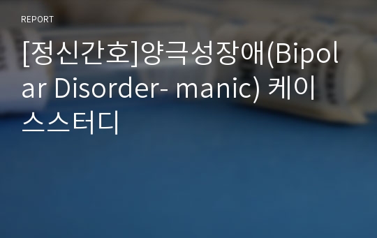 [정신간호]양극성장애(Bipolar Disorder- manic) 케이스스터디