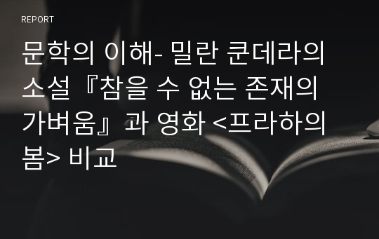 문학의 이해- 밀란 쿤데라의 소설『참을 수 없는 존재의 가벼움』과 영화 &lt;프라하의 봄&gt; 비교