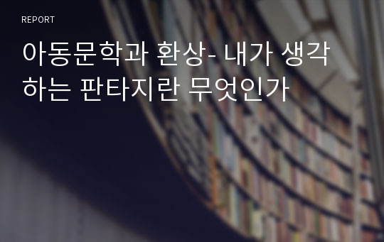 아동문학과 환상- 내가 생각하는 판타지란 무엇인가