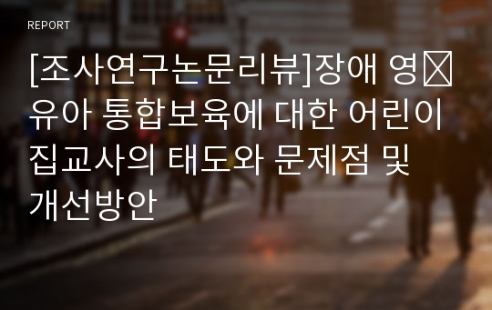 [조사연구논문리뷰]장애 영․유아 통합보육에 대한 어린이집교사의 태도와 문제점 및 개선방안