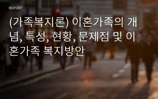 (가족복지론) 이혼가족의 개념, 특성, 현황, 문제점 및 이혼가족 복지방안