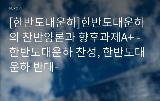 [한반도대운하]한반도대운하의 찬반양론과 향후과제A+ -한반도대운하 찬성, 한반도대운하 반대-