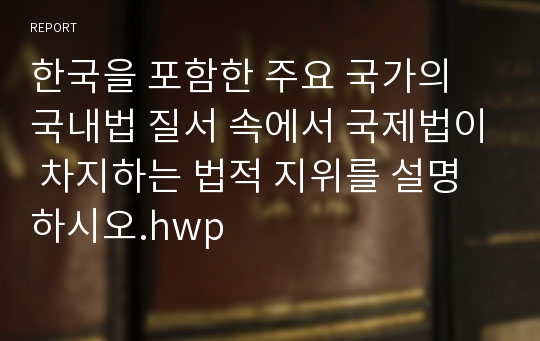한국을 포함한 주요 국가의 국내법 질서 속에서 국제법이 차지하는 법적 지위를 설명하시오.hwp