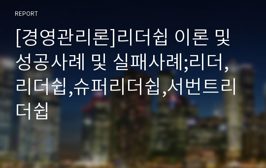 [경영관리론]리더쉽 이론 및 성공사례 및 실패사례;리더,리더쉽,슈퍼리더쉽,서번트리더쉽