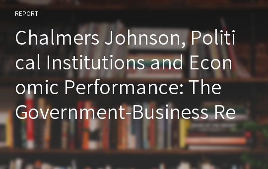 Chalmers Johnson, Political Institutions and Economic Performance: The Government-Business Relationships in Japan, South Korea, and Taiwan,”를 읽고