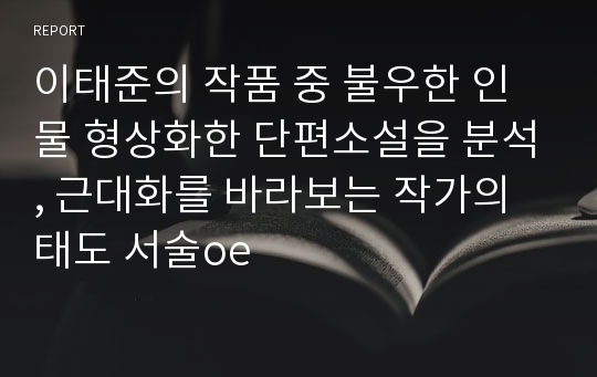 이태준의 작품 중 불우한 인물 형상화한 단편소설을 분석, 근대화를 바라보는 작가의 태도 서술oe