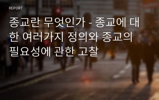 종교란 무엇인가 - 종교에 대한 여러가지 정의와 종교의 필요성에 관한 고찰