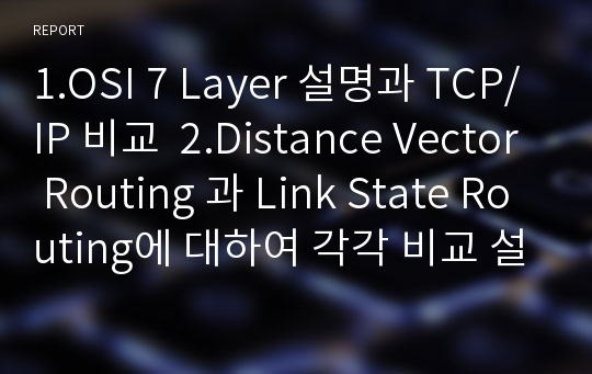 1.OSI 7 Layer 설명과 TCP/IP 비교  2.Distance Vector Routing 과 Link State Routing에 대하여 각각 비교 설명