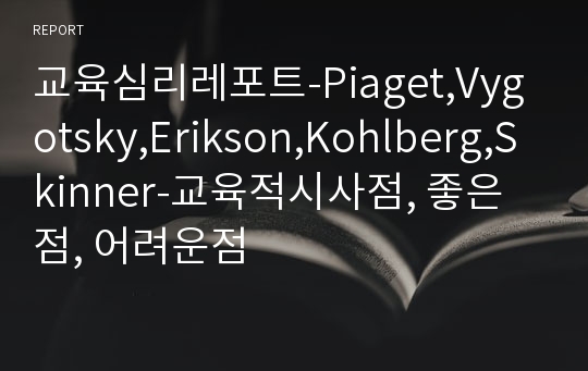 교육심리레포트-Piaget,Vygotsky,Erikson,Kohlberg,Skinner-교육적시사점, 좋은점, 어려운점