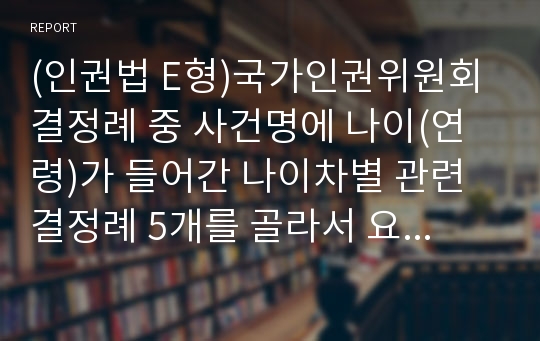 (인권법 E형)국가인권위원회 결정례 중 사건명에 나이(연령)가 들어간 나이차별 관련 결정례 5개를 골라서 요약 및 개인적 논평