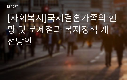 [사회복지]국제결혼가족의 현황 및 문제점과 복지정책 개선방안