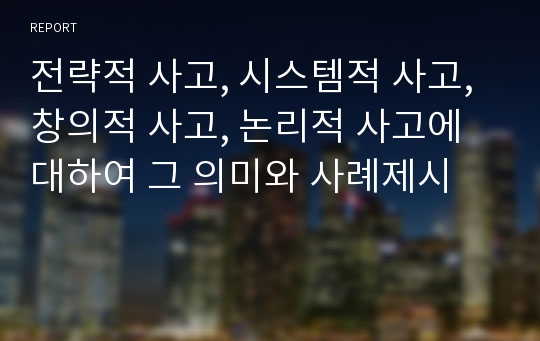 전략적 사고, 시스템적 사고, 창의적 사고, 논리적 사고에 대하여 그 의미와 사례제시