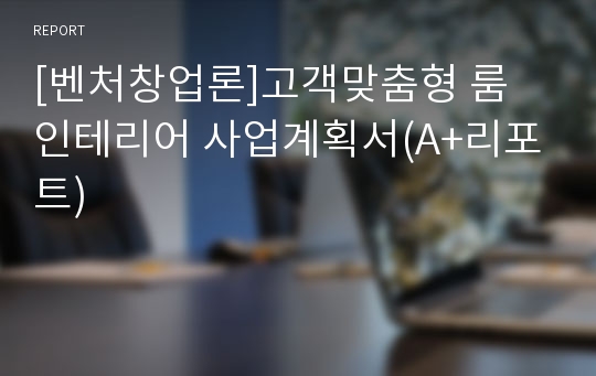 [벤처창업론]고객맞춤형 룸 인테리어 사업계획서(A+리포트)