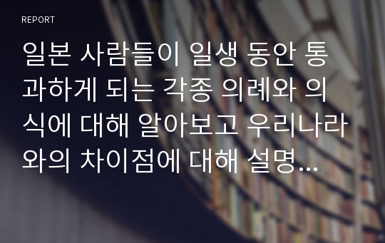 일본 사람들이 일생 동안 통과하게 되는 각종 의례와 의식에 대해 알아보고 우리나라와의 차이점에 대해 설명하세요.