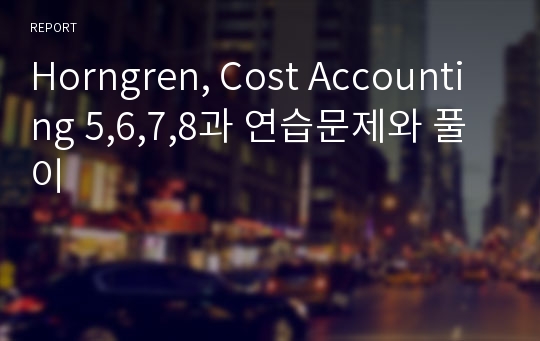 Horngren, Cost Accounting 5,6,7,8과 연습문제와 풀이