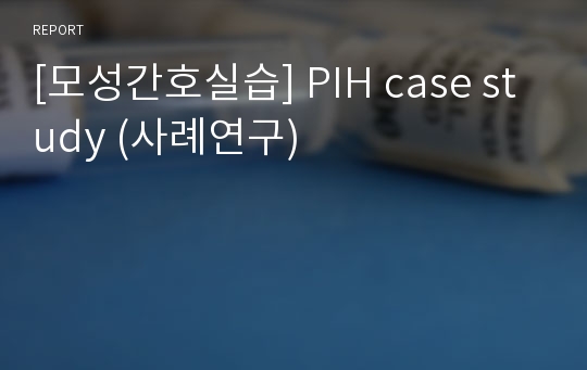 [모성간호실습] PIH case study (사례연구)