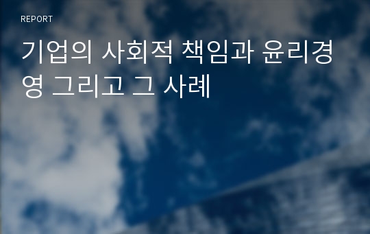 기업의 사회적 책임과 윤리경영 그리고 그 사례