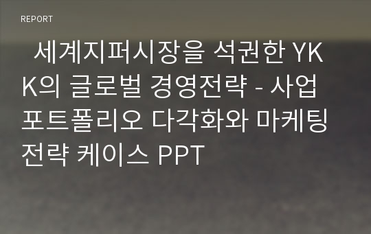   세계지퍼시장을 석권한 YKK의 글로벌 경영전략 - 사업포트폴리오 다각화와 마케팅 전략 케이스 PPT