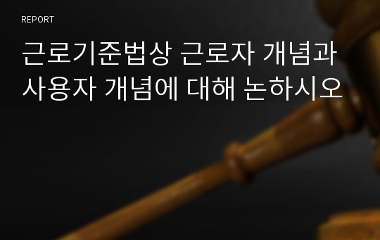 근로기준법상 근로자 개념과 사용자 개념에 대해 논하시오