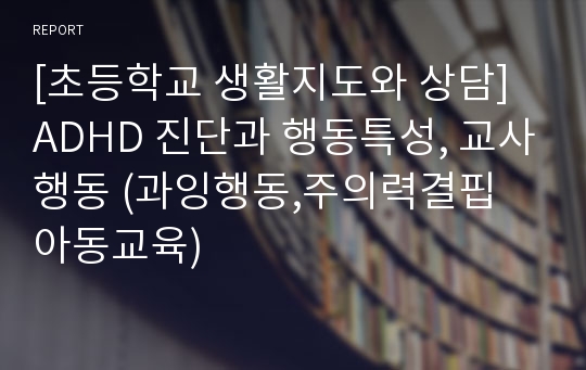 [초등학교 생활지도와 상담] ADHD 진단과 행동특성, 교사행동 (과잉행동,주의력결핍 아동교육)