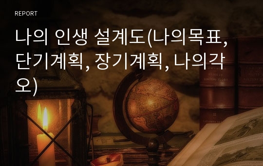 나의 인생 설계도(나의목표, 단기계획, 장기계획, 나의각오)