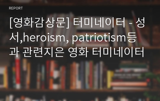 [영화감상문] 터미네이터 - 성서,heroism, patriotism등과 관련지은 영화 터미네이터