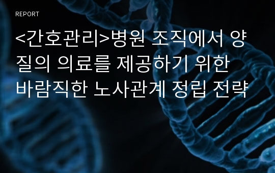 &lt;간호관리&gt;병원 조직에서 양질의 의료를 제공하기 위한 바람직한 노사관계 정립 전략