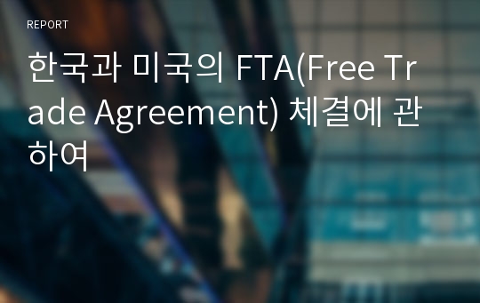 한국과 미국의 FTA(Free Trade Agreement) 체결에 관하여