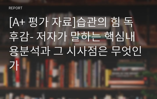 [A+ 평가 자료]습관의 힘 독후감- 저자가 말하는 핵심내용분석과 그 시사점은 무엇인가