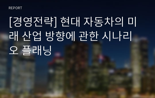 [경영전략] 현대 자동차의 미래 산업 방향에 관한 시나리오 플래닝