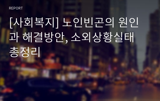 [사회복지] 노인빈곤의 원인과 해결방안, 소외상황실태 총정리