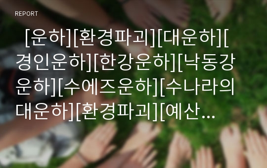   [운하][환경파괴][대운하][경인운하][한강운하][낙동강운하][수에즈운하][수나라의 대운하][환경파괴][예산낭비][한반도대운하]운하(대운하, 경인운하, 한강과 낙동강운하, 수에즈운하, 수나라의 대운하) 고찰