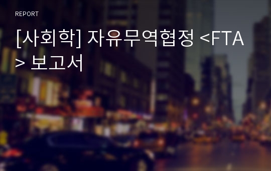 [사회학] 자유무역협정 &lt;FTA&gt; 보고서