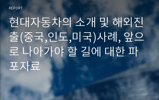 현대자동차의 소개 및 해외진출(중국,인도,미국)사례, 앞으로 나아가야 할 길에 대한 파포자료