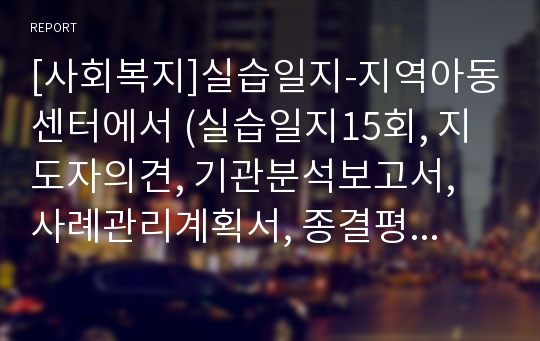 [사회복지]실습일지-지역아동센터에서 (실습일지15회, 지도자의견, 기관분석보고서, 사례관리계획서, 종결평가서 포함)