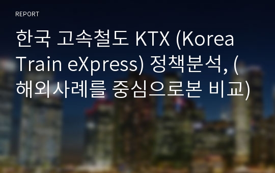 한국 고속철도 KTX (Korea Train eXpress) 정책분석, (해외사례를 중심으로본 비교)