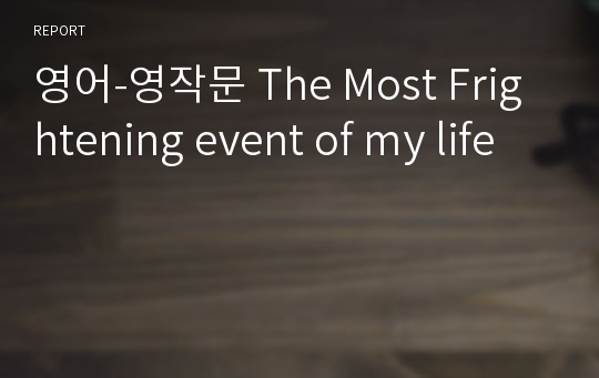 영어-영작문 The Most Frightening event of my life