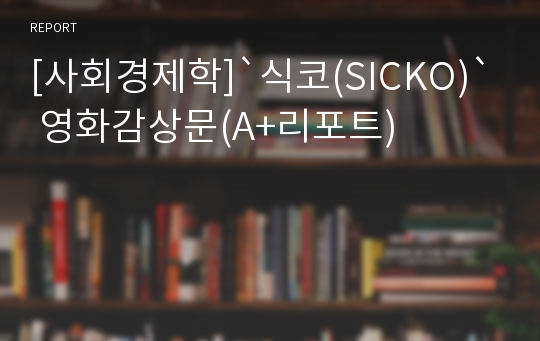 [사회경제학]`식코(SICKO)` 영화감상문(A+리포트)