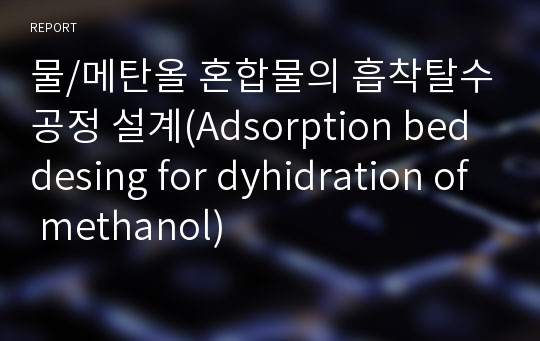 물/메탄올 혼합물의 흡착탈수공정 설계(Adsorption bed desing for dyhidration of methanol)