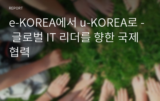 e-KOREA에서 u-KOREA로 - 글로벌 IT 리더를 향한 국제협력