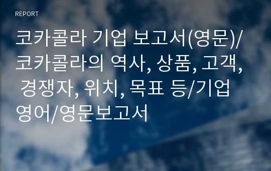 코카콜라 기업 보고서(영문)/코카콜라의 역사, 상품, 고객, 경쟁자, 위치, 목표 등/기업영어/영문보고서