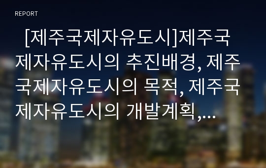   [제주국제자유도시]제주국제자유도시의 추진배경, 제주국제자유도시의 목적, 제주국제자유도시의 개발계획, 제주국제자유도시 추진방안 분석(제주국제자유도시 추진배경,개발계획, 제주국제자유도시 추진방안)